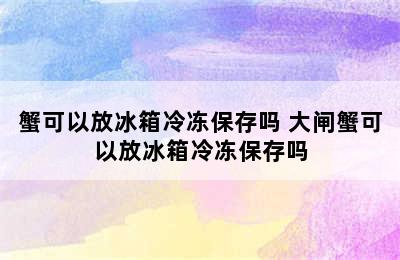 蟹可以放冰箱冷冻保存吗 大闸蟹可以放冰箱冷冻保存吗